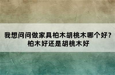 我想问问做家具柏木胡桃木哪个好？ 柏木好还是胡桃木好